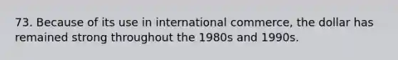 73. Because of its use in international commerce, the dollar has remained strong throughout the 1980s and 1990s.