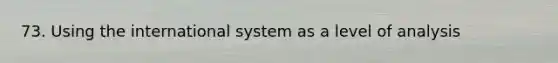 73. Using the international system as a level of analysis