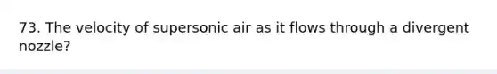 73. The velocity of supersonic air as it flows through a divergent nozzle?