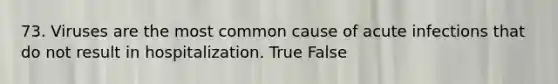 73. Viruses are the most common cause of acute infections that do not result in hospitalization. True False