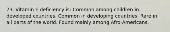 73. Vitamin E deficiency is: Common among children in developed countries. Common in developing countries. Rare in all parts of the world. Found mainly among Afro-Americans.