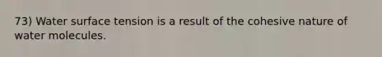 73) Water surface tension is a result of the cohesive nature of water molecules.