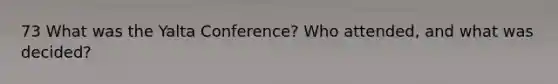 73 What was the Yalta Conference? Who attended, and what was decided?