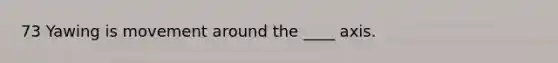 73 Yawing is movement around the ____ axis.