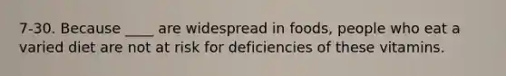 7-30. Because ____ are widespread in foods, people who eat a varied diet are not at risk for deficiencies of these vitamins.