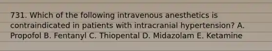 731. Which of the following intravenous anesthetics is contraindicated in patients with intracranial hypertension? A. Propofol B. Fentanyl C. Thiopental D. Midazolam E. Ketamine