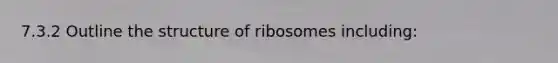 7.3.2 Outline the structure of ribosomes including: