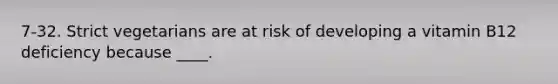 7-32. Strict vegetarians are at risk of developing a vitamin B12 deficiency because ____.