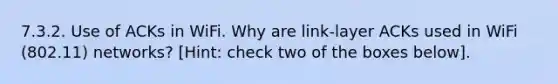 7.3.2. Use of ACKs in WiFi. Why are link-layer ACKs used in WiFi (802.11) networks? [Hint: check two of the boxes below].