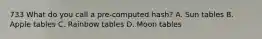 733 What do you call a pre-computed hash? A. Sun tables B. Apple tables C. Rainbow tables D. Moon tables
