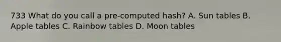 733 What do you call a pre-computed hash? A. Sun tables B. Apple tables C. Rainbow tables D. Moon tables