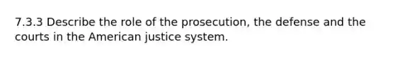 7.3.3 Describe the role of the prosecution, the defense and the courts in the American justice system.