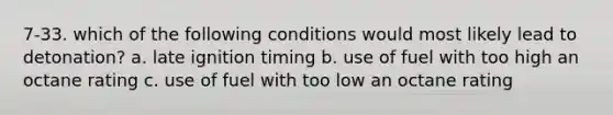 7-33. which of the following conditions would most likely lead to detonation? a. late ignition timing b. use of fuel with too high an octane rating c. use of fuel with too low an octane rating