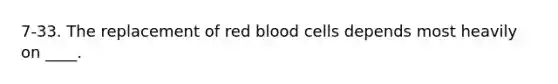 7-33. The replacement of red blood cells depends most heavily on ____.