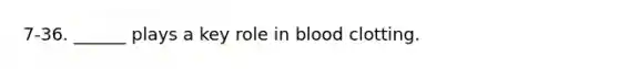 7-36. ______ plays a key role in blood clotting.