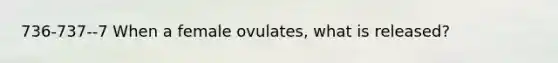 736-737--7 When a female ovulates, what is released?