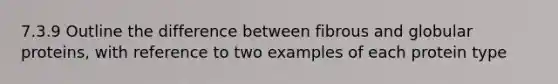 7.3.9 Outline the difference between fibrous and globular proteins, with reference to two examples of each protein type