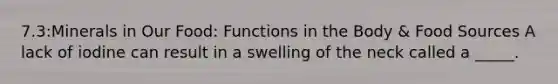 7.3:Minerals in Our Food: Functions in the Body & Food Sources A lack of iodine can result in a swelling of the neck called a _____.