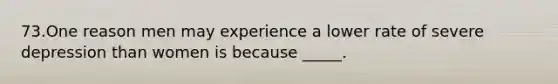 73.One reason men may experience a lower rate of severe depression than women is because _____.