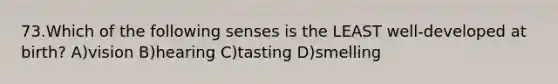 73.Which of the following senses is the LEAST well-developed at birth? A)vision B)hearing C)tasting D)smelling