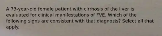 A 73-year-old female patient with cirrhosis of the liver is evaluated for clinical manifestations of FVE. Which of the following signs are consistent with that diagnosis? Select all that apply.