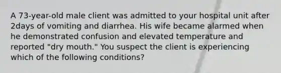 A 73-year-old male client was admitted to your hospital unit after 2days of vomiting and diarrhea. His wife became alarmed when he demonstrated confusion and elevated temperature and reported "dry mouth." You suspect the client is experiencing which of the following conditions?