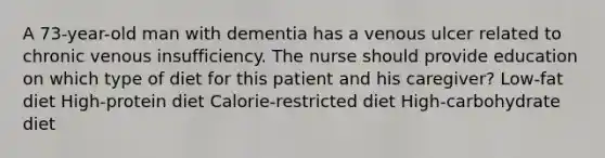 A 73-year-old man with dementia has a venous ulcer related to chronic venous insufficiency. The nurse should provide education on which type of diet for this patient and his caregiver? Low-fat diet High-protein diet Calorie-restricted diet High-carbohydrate diet