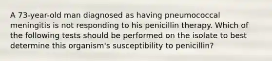 A 73-year-old man diagnosed as having pneumococcal meningitis is not responding to his penicillin therapy. Which of the following tests should be performed on the isolate to best determine this organism's susceptibility to penicillin?