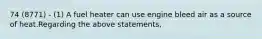 74 (8771) - (1) A fuel heater can use engine bleed air as a source of heat.Regarding the above statements,