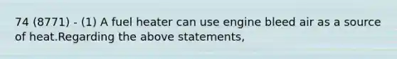 74 (8771) - (1) A fuel heater can use engine bleed air as a source of heat.Regarding the above statements,