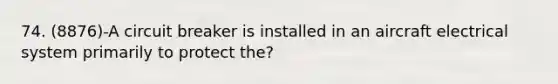 74. (8876)-A circuit breaker is installed in an aircraft electrical system primarily to protect the?