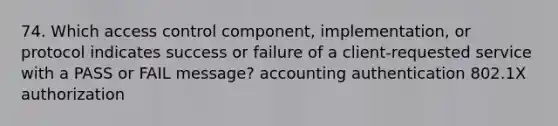 74. Which access control component, implementation, or protocol indicates success or failure of a client-requested service with a PASS or FAIL message? accounting authentication 802.1X authorization