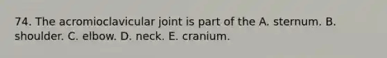 74. The acromioclavicular joint is part of the A. sternum. B. shoulder. C. elbow. D. neck. E. cranium.