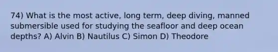 74) What is the most active, long term, deep diving, manned submersible used for studying the seafloor and deep ocean depths? A) Alvin B) Nautilus C) Simon D) Theodore