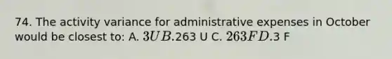 74. The activity variance for administrative expenses in October would be closest to: A. 3 U B.263 U C. 263 F D.3 F