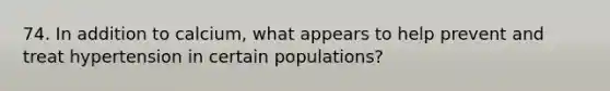 74. In addition to calcium, what appears to help prevent and treat hypertension in certain populations?