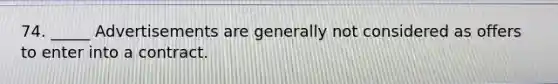 74. _____ Advertisements are generally not considered as offers to enter into a contract.