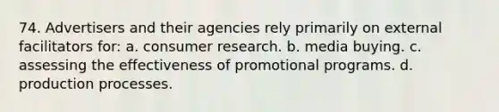 74. Advertisers and their agencies rely primarily on external facilitators for: a. consumer research. b. media buying. c. assessing the effectiveness of promotional programs. d. production processes.