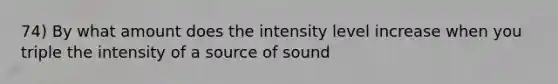 74) By what amount does the intensity level increase when you triple the intensity of a source of sound