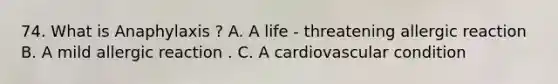 74. What is Anaphylaxis ? A. A life - threatening allergic reaction B. A mild allergic reaction . C. A cardiovascular condition