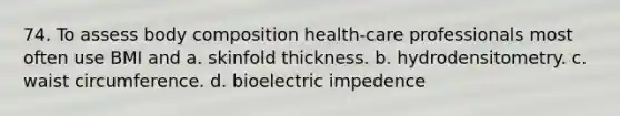 74. To assess body composition health-care professionals most often use BMI and a. skinfold thickness. b. hydrodensitometry. c. waist circumference. d. bioelectric impedence