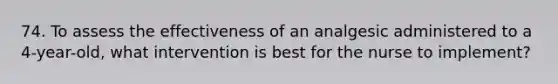 74. To assess the effectiveness of an analgesic administered to a 4-year-old, what intervention is best for the nurse to implement?