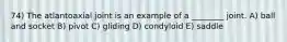 74) The atlantoaxial joint is an example of a ________ joint. A) ball and socket B) pivot C) gliding D) condyloid E) saddle