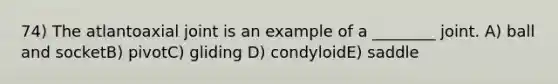 74) The atlantoaxial joint is an example of a ________ joint. A) ball and socketB) pivotC) gliding D) condyloidE) saddle