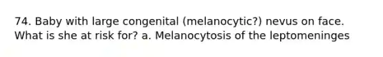 74. Baby with large congenital (melanocytic?) nevus on face. What is she at risk for? a. Melanocytosis of the leptomeninges