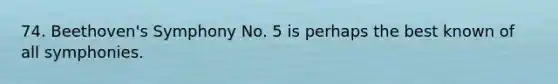 74. Beethoven's Symphony No. 5 is perhaps the best known of all symphonies.