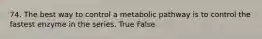 74. The best way to control a metabolic pathway is to control the fastest enzyme in the series. True False