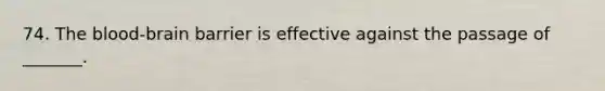 74. The blood-brain barrier is effective against the passage of _______.