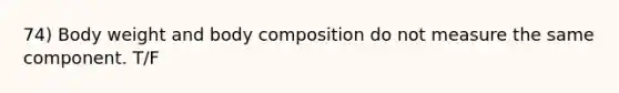 74) Body weight and body composition do not measure the same component. T/F