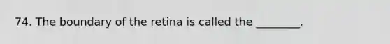 74. The boundary of the retina is called the ________.